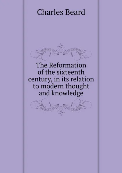 Обложка книги The Reformation of the sixteenth century, in its relation to modern thought and knowledge, Charles Beard