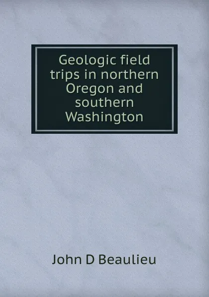 Обложка книги Geologic field trips in northern Oregon and southern Washington, John D Beaulieu