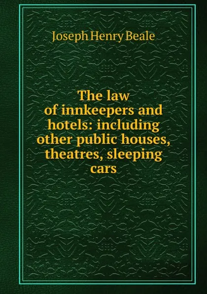 Обложка книги The law of innkeepers and hotels: including other public houses, theatres, sleeping cars, Joseph Henry Beale