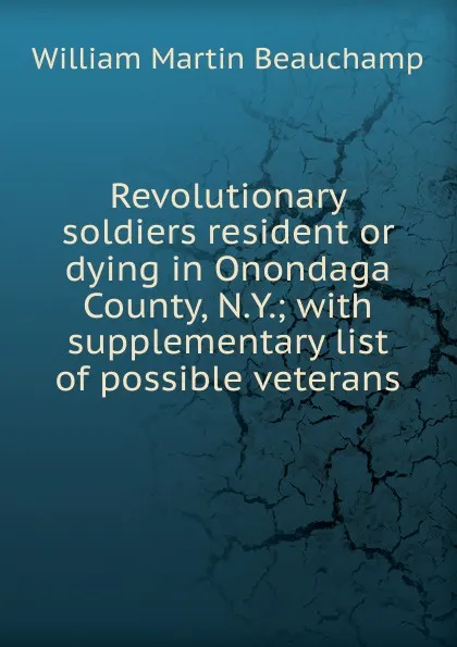 Обложка книги Revolutionary soldiers resident or dying in Onondaga County, N.Y.; with supplementary list of possible veterans, William Martin Beauchamp