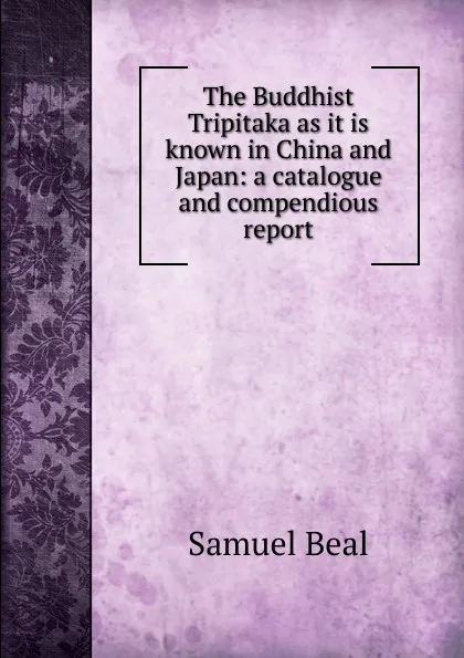 Обложка книги The Buddhist Tripitaka as it is known in China and Japan: a catalogue and compendious report, Samuel Beal