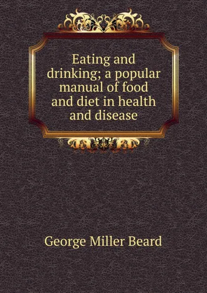 Обложка книги Eating and drinking; a popular manual of food and diet in health and disease, George Miller Beard