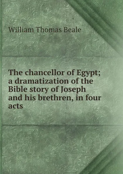 Обложка книги The chancellor of Egypt; a dramatization of the Bible story of Joseph and his brethren, in four acts, William Thomas Beale