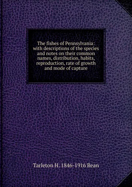 Обложка книги The fishes of Pennsylvania: with descriptions of the species and notes on their common names, distribution, habits, reproduction, rate of growth and mode of capture, Tarleton H. 1846-1916 Bean