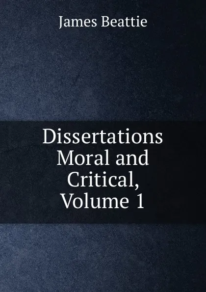 Обложка книги Dissertations Moral and Critical, Volume 1, James Beattie