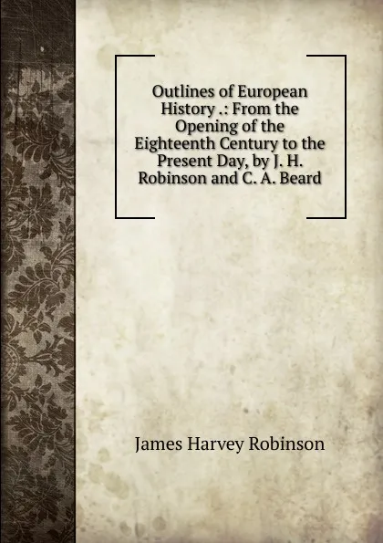 Обложка книги Outlines of European History .: From the Opening of the Eighteenth Century to the Present Day, by J. H. Robinson and C. A. Beard, James Harvey Robinson