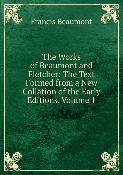 Обложка книги The Works of Beaumont and Fletcher: The Text Formed from a New Collation of the Early Editions, Volume 1, Beaumont Francis