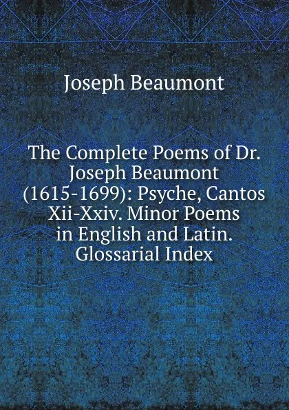 Обложка книги The Complete Poems of Dr. Joseph Beaumont (1615-1699): Psyche, Cantos Xii-Xxiv. Minor Poems in English and Latin. Glossarial Index, Joseph Beaumont