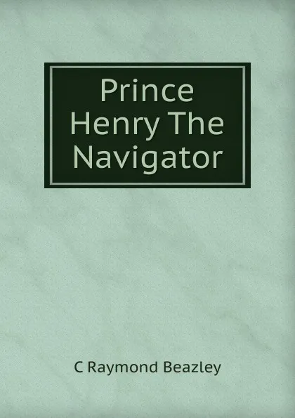 Обложка книги Prince Henry The Navigator, C Raymond Beazley