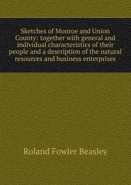 Обложка книги Sketches of Monroe and Union County: together with general and individual characteristics of their people and a description of the natural resources and business enterprises, Roland Fowler Beasley