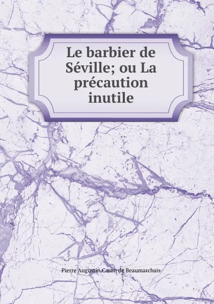 Обложка книги Le barbier de Seville; ou La precaution inutile, Pierre Augustin Caron de Beaumarchais
