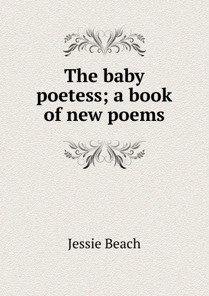 Обложка книги The baby poetess; a book of new poems, Jessie Beach