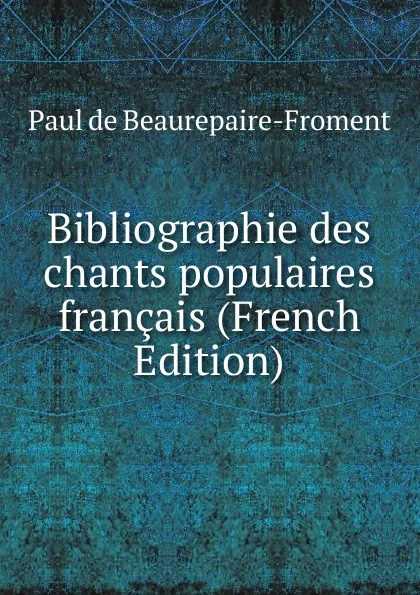 Обложка книги Bibliographie des chants populaires francais (French Edition), Paul de Beaurepaire-Froment