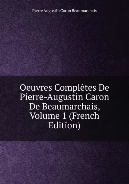 Обложка книги Oeuvres Completes De Pierre-Augustin Caron De Beaumarchais, Volume 1 (French Edition), Pierre Augustin Caron Beaumarchais