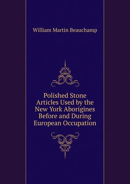 Обложка книги Polished Stone Articles Used by the New York Aborigines Before and During European Occupation, William Martin Beauchamp