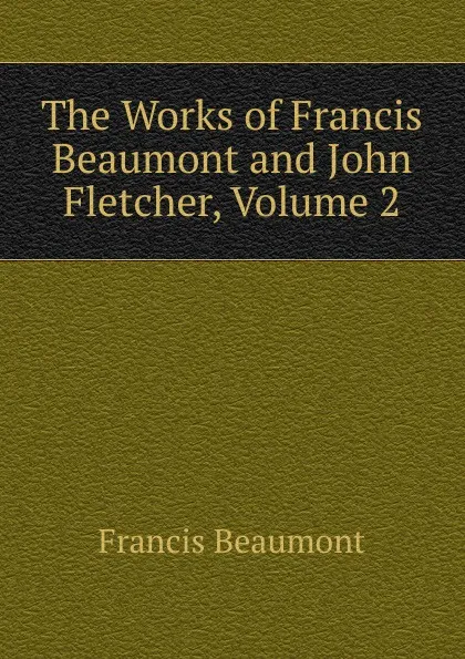 Обложка книги The Works of Francis Beaumont and John Fletcher, Volume 2, Beaumont Francis