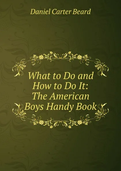 Обложка книги What to Do and How to Do It: The American Boys Handy Book, Daniel Carter Beard