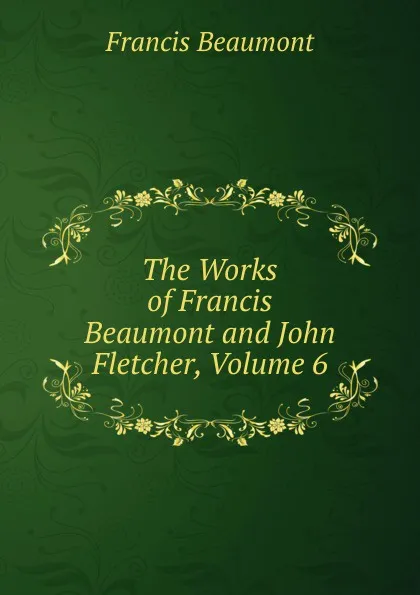 Обложка книги The Works of Francis Beaumont and John Fletcher, Volume 6, Beaumont Francis