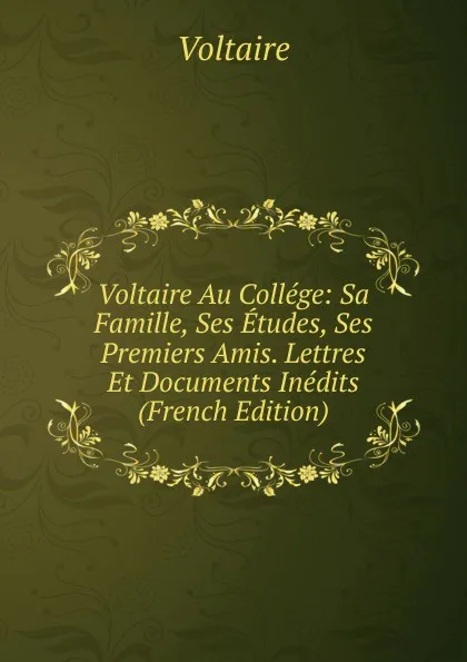 Обложка книги Voltaire Au College: Sa Famille, Ses Etudes, Ses Premiers Amis. Lettres Et Documents Inedits (French Edition), Voltaire