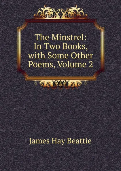 Обложка книги The Minstrel: In Two Books, with Some Other Poems, Volume 2, James Hay Beattie