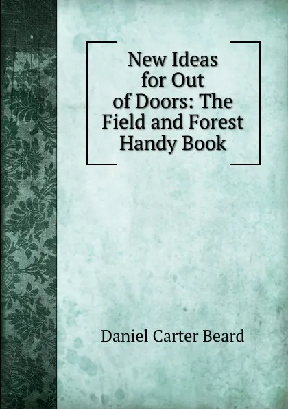 Обложка книги New Ideas for Out of Doors: The Field and Forest Handy Book, Daniel Carter Beard