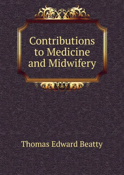 Обложка книги Contributions to Medicine and Midwifery, Thomas Edward Beatty