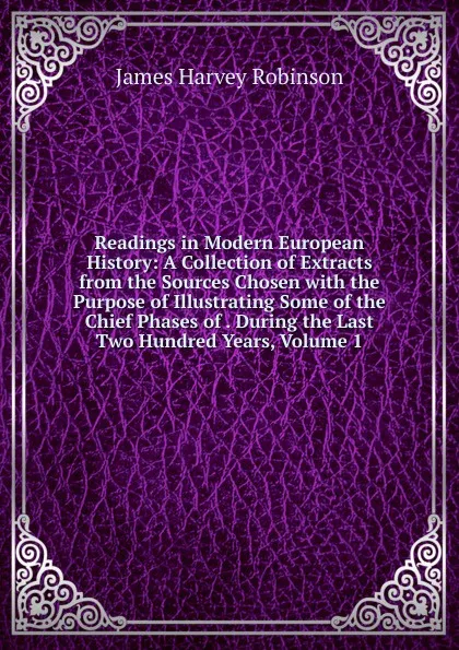 Обложка книги Readings in Modern European History: A Collection of Extracts from the Sources Chosen with the Purpose of Illustrating Some of the Chief Phases of . During the Last Two Hundred Years, Volume 1, James Harvey Robinson