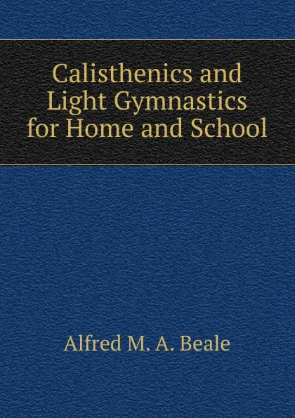 Обложка книги Calisthenics and Light Gymnastics for Home and School, Alfred M. A. Beale