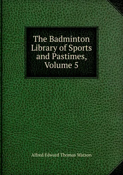 Обложка книги The Badminton Library of Sports and Pastimes, Volume 5, Alfred Edward Thomas Watson