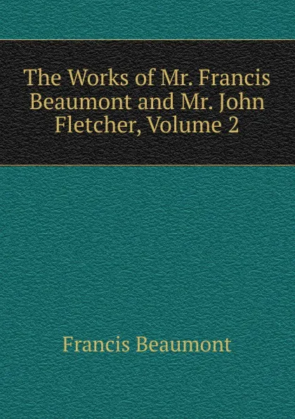 Обложка книги The Works of Mr. Francis Beaumont and Mr. John Fletcher, Volume 2, Beaumont Francis