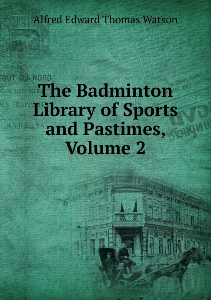 Обложка книги The Badminton Library of Sports and Pastimes, Volume 2, Alfred Edward Thomas Watson