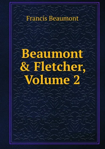 Обложка книги Beaumont . Fletcher, Volume 2, Beaumont Francis