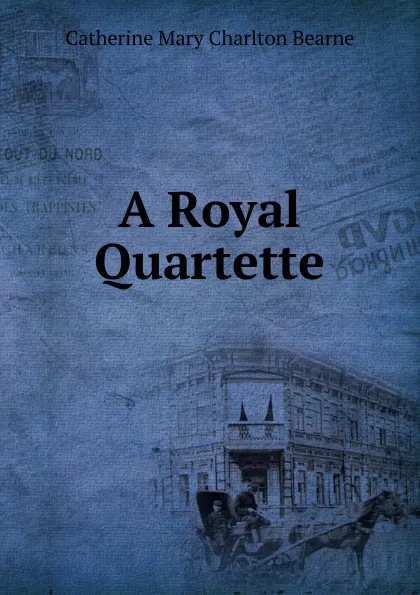 Обложка книги A Royal Quartette, Catherine Mary Charlton Bearne