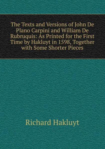 Обложка книги The Texts and Versions of John De Plano Carpini and William De Rubruquis: As Printed for the First Time by Hakluyt in 1598, Together with Some Shorter Pieces, Hakluyt Richard