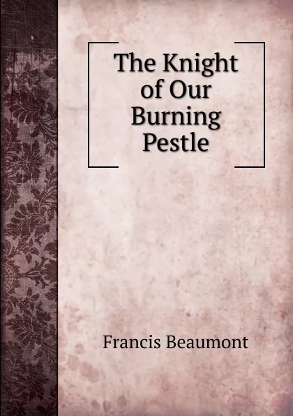 Обложка книги The Knight of Our Burning Pestle, Beaumont Francis