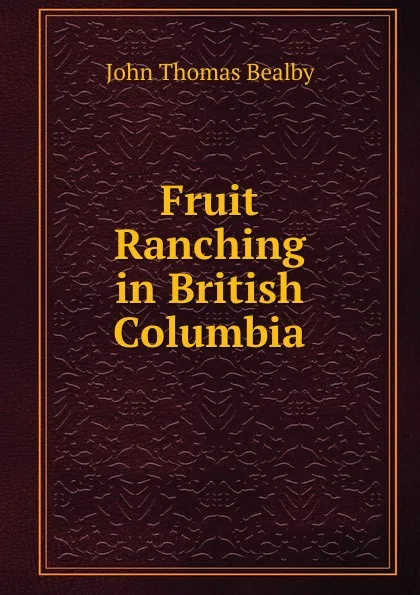 Обложка книги Fruit Ranching in British Columbia, John Thomas Bealby