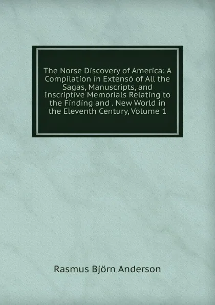 Обложка книги The Norse Discovery of America: A Compilation in Extenso of All the Sagas, Manuscripts, and Inscriptive Memorials Relating to the Finding and . New World in the Eleventh Century, Volume 1, Rasmus Björn Anderson