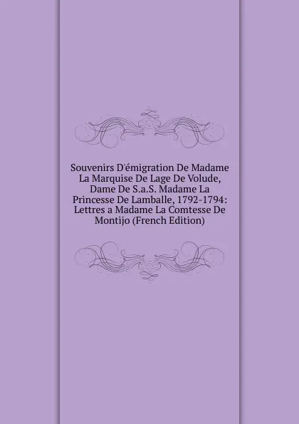 Обложка книги Souvenirs D.emigration De Madame La Marquise De Lage De Volude, Dame De S.a.S. Madame La Princesse De Lamballe, 1792-1794: Lettres a Madame La Comtesse De Montijo (French Edition), 