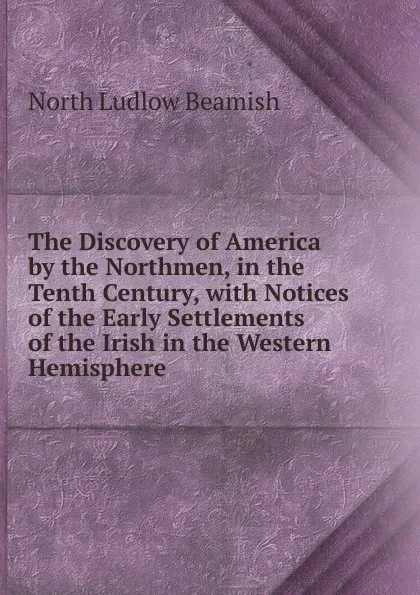 Обложка книги The Discovery of America by the Northmen, in the Tenth Century, with Notices of the Early Settlements of the Irish in the Western Hemisphere ., North L. Beamish