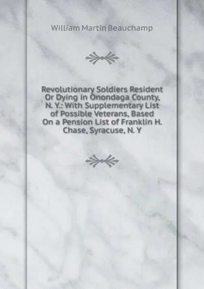 Обложка книги Revolutionary Soldiers Resident Or Dying in Onondaga County, N. Y.: With Supplementary List of Possible Veterans, Based On a Pension List of Franklin H. Chase, Syracuse, N. Y., William Martin Beauchamp