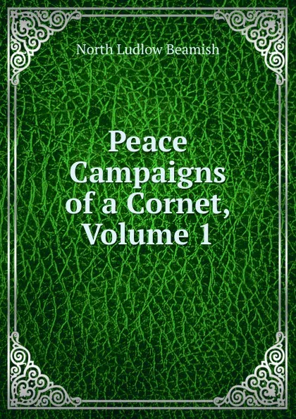 Обложка книги Peace Campaigns of a Cornet, Volume 1, North L. Beamish