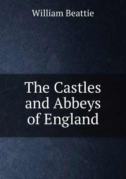 Обложка книги The Castles and Abbeys of England, William Beattie