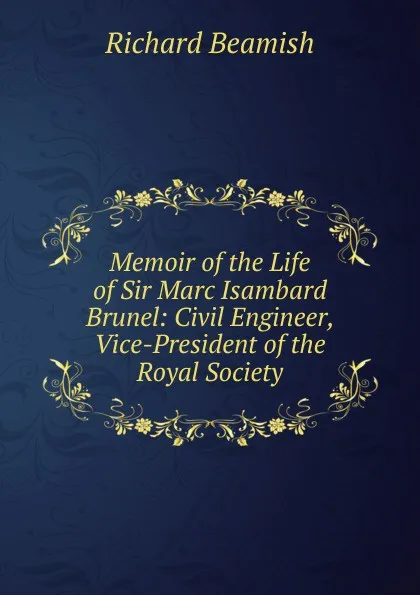 Обложка книги Memoir of the Life of Sir Marc Isambard Brunel: Civil Engineer, Vice-President of the Royal Society, Richard Beamish