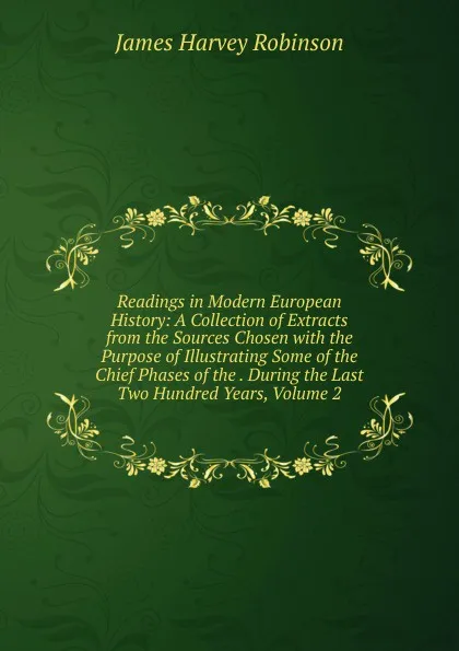 Обложка книги Readings in Modern European History: A Collection of Extracts from the Sources Chosen with the Purpose of Illustrating Some of the Chief Phases of the . During the Last Two Hundred Years, Volume 2, James Harvey Robinson