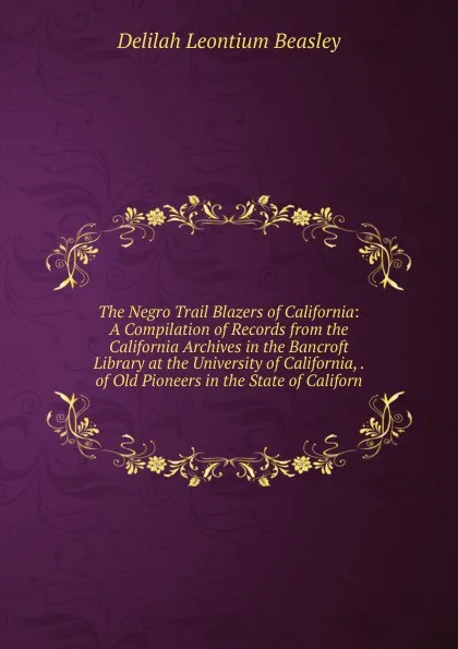 Обложка книги The Negro Trail Blazers of California: A Compilation of Records from the California Archives in the Bancroft Library at the University of California, . of Old Pioneers in the State of Californ, Delilah Leontium Beasley