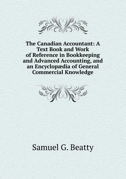 Обложка книги The Canadian Accountant: A Text Book and Work of Reference in Bookkeeping and Advanced Accounting, and an Encyclopaedia of General Commercial Knowledge, Samuel G. Beatty