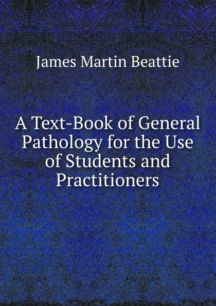 Обложка книги A Text-Book of General Pathology for the Use of Students and Practitioners, James Martin Beattie