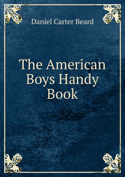 Обложка книги The American Boys Handy Book, Daniel Carter Beard