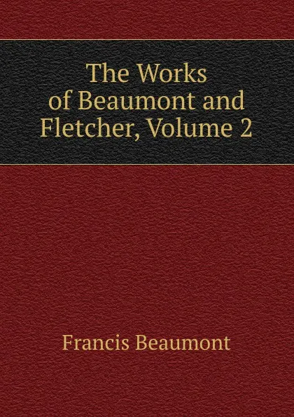 Обложка книги The Works of Beaumont and Fletcher, Volume 2, Beaumont Francis