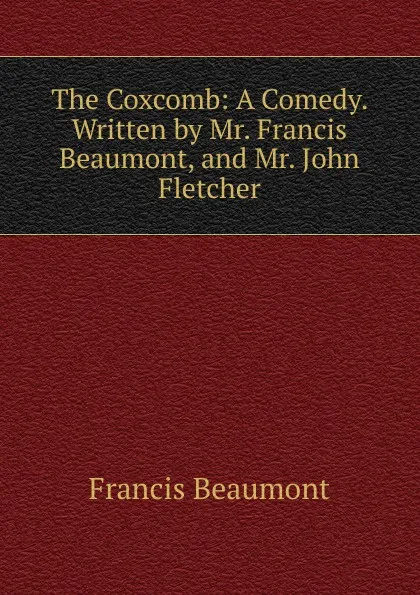 Обложка книги The Coxcomb: A Comedy. Written by Mr. Francis Beaumont, and Mr. John Fletcher, Beaumont Francis